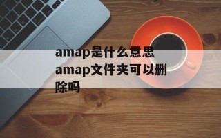 amap是什么意思 amap文件夹可以删除吗