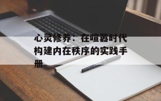 心灵修养：在喧嚣时代构建内在秩序的实践手册