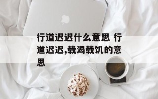 行道迟迟什么意思 行道迟迟,载渴载饥的意思