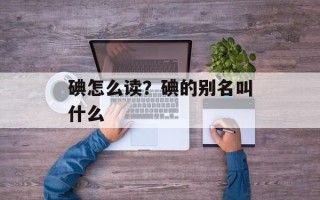 碘怎么读？碘的别名叫什么