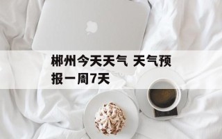 郴州今天天气 天气预报一周7天