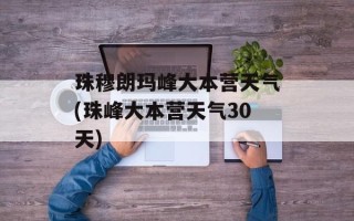 珠穆朗玛峰大本营天气(珠峰大本营天气30天)