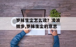 罗袜生尘怎么读？凌波微步,罗袜生尘的意思