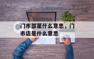 门市部是什么意思，门市店是什么意思