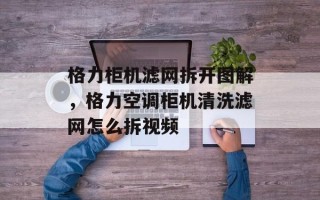 格力柜机滤网拆开图解，格力空调柜机清洗滤网怎么拆视频