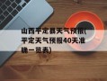 山西平定县天气预报(平定天气预报40天准确一览表)