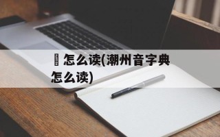 蒟怎么读(潮州音字典怎么读)