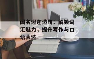 闻名遐迩造句：解锁词汇魅力，提升写作与口语表达