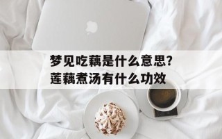 梦见吃藕是什么意思？莲藕煮汤有什么功效