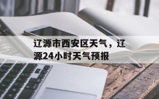 辽源市西安区天气，辽源24小时天气预报