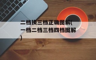 二档换三档正确图解(一档二档三档四档图解)