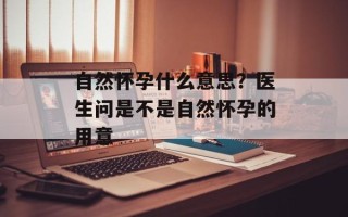 自然怀孕什么意思？医生问是不是自然怀孕的用意