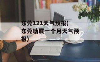 东莞121天气预报(东莞塘厦一个月天气预报)