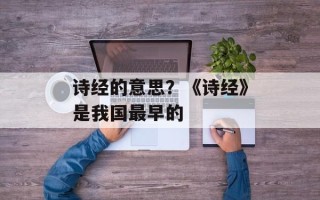 诗经的意思？《诗经》是我国最早的