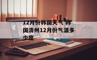 12月份韩国天气 韩国清州12月份气温多少度