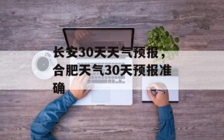 长安30天天气预报，合肥天气30天预报准确