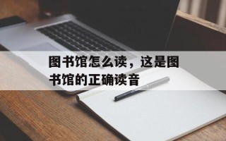 图书馆怎么读，这是图书馆的正确读音