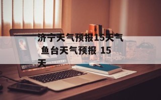 济宁天气预报15天气 鱼台天气预报 15天