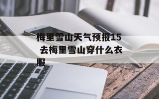 梅里雪山天气预报15 去梅里雪山穿什么衣服