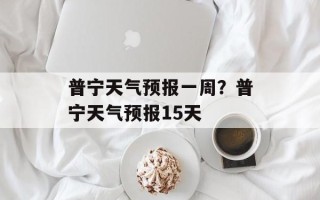普宁天气预报一周？普宁天气预报15天