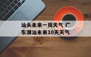 汕头未来一周天气 广东潮汕未来10天天气