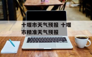 十堰市天气预报 十堰市精准天气预报