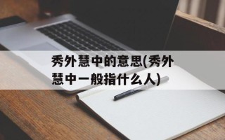 秀外慧中的意思(秀外慧中一般指什么人)