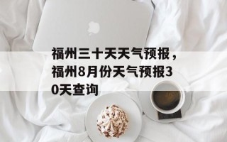 福州三十天天气预报，福州8月份天气预报30天查询
