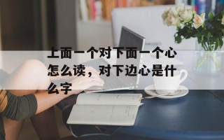 上面一个对下面一个心怎么读，对下边心是什么字