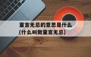 童言无忌的意思是什么(什么叫做童言无忌)