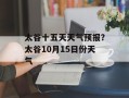 太谷十五天天气预报？太谷10月15日份天气