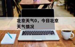 北京天气0，今日北京天气情况