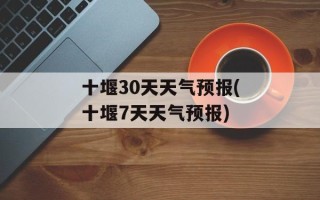 十堰30天天气预报(十堰7天天气预报)