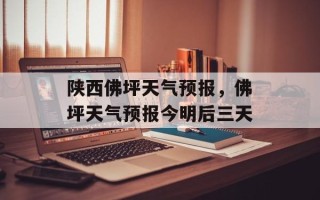 陕西佛坪天气预报，佛坪天气预报今明后三天
