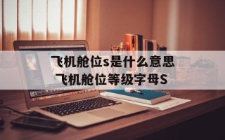 飞机舱位s是什么意思 飞机舱位等级字母S