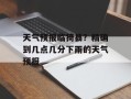 天气预报临猗县？精确到几点几分下雨的天气预报