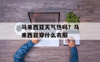 马来西亚天气热吗？马来西亚穿什么衣服