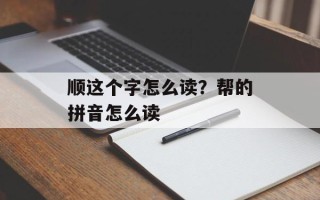 顺这个字怎么读？帮的拼音怎么读