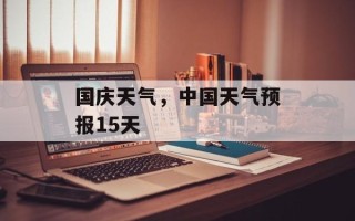 国庆天气，中国天气预报15天