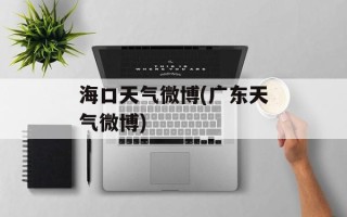 海口天气微博(广东天气微博)