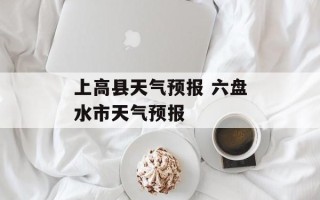 上高县天气预报 六盘水市天气预报