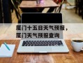 厦门十五日天气预报，厦门天气预报查询