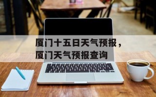 厦门十五日天气预报，厦门天气预报查询