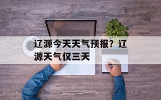 辽源今天天气预报？辽源天气仅三天