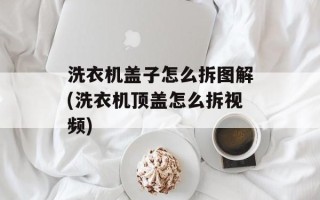 洗衣机盖子怎么拆图解(洗衣机顶盖怎么拆视频)