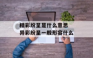 精彩纷呈是什么意思 异彩纷呈一般形容什么