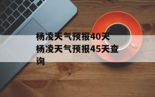 杨凌天气预报40天 杨凌天气预报45天查询