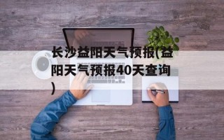 长沙益阳天气预报(益阳天气预报40天查询)