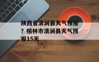 陕西省清涧县天气预报？榆林市清涧县天气预报15天