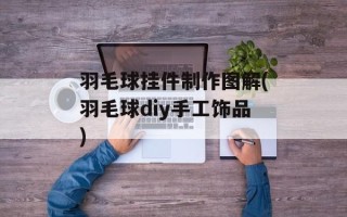 羽毛球挂件制作图解(羽毛球diy手工饰品)